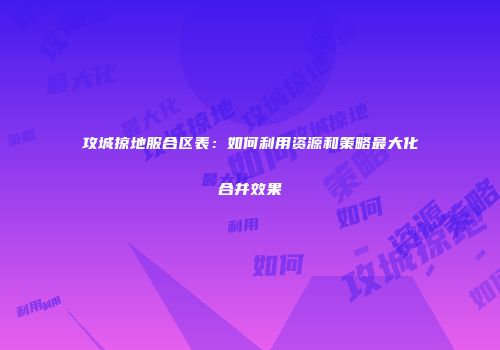 攻城掠地服合区表:如何利用资源和策略最大化合并效果