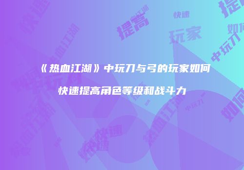 《热血江湖》中玩刀与弓的玩家如何快速提高角色等级和战斗力