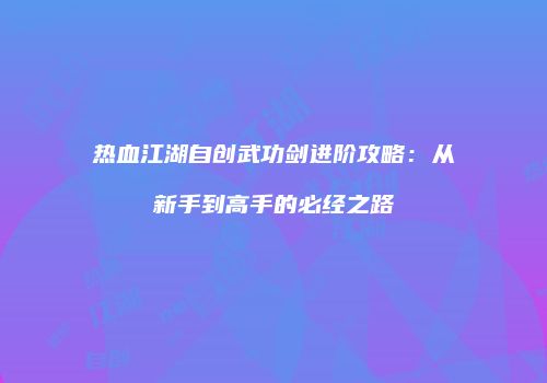 热血江湖自创武功剑进阶攻略：从新手到高手的必经之路