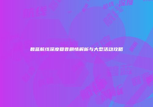 碧蓝航线深度回音剧情解析与大型活动攻略