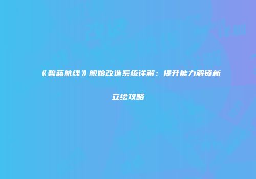 《碧蓝航线》舰娘改造系统详解：提升能力解锁新立绘攻略