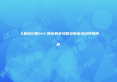《最终幻想14》团队副本攻略及新春活动特辑揭秘