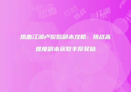 热血江湖卢俊懿副本攻略：挑战高难度副本获取丰厚奖励