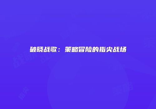 破晓战歌：策略冒险的指尖战场