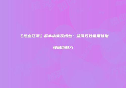 《热血江湖》名字搞笑表情包：如何巧妙运用以增强角色魅力