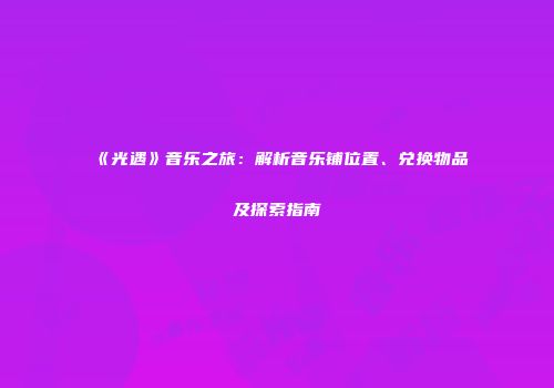 《光遇》音乐之旅：解析音乐铺位置、兑换物品及探索指南