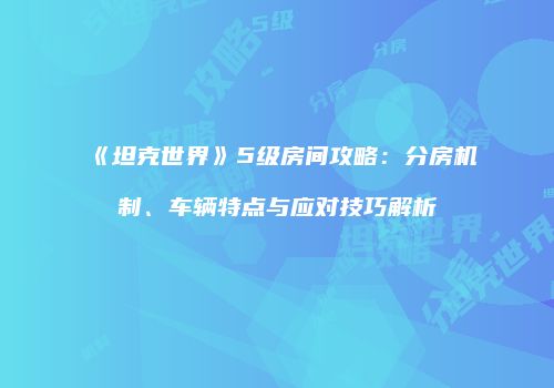 《坦克世界》5级房间攻略：分房机制、车辆特点与应对技巧解析