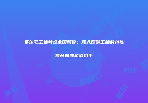 赛尔号王哈特性全面解读：深入理解王哈的特性提升你的游戏水平