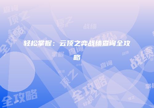 轻松掌握：云顶之弈战绩查询全攻略