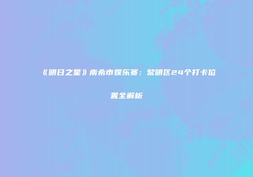 《明日之星》南希市娱乐赛：黎明区24个打卡位置全解析