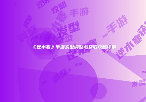 《逆水寒》手游发型调整与获取攻略详解