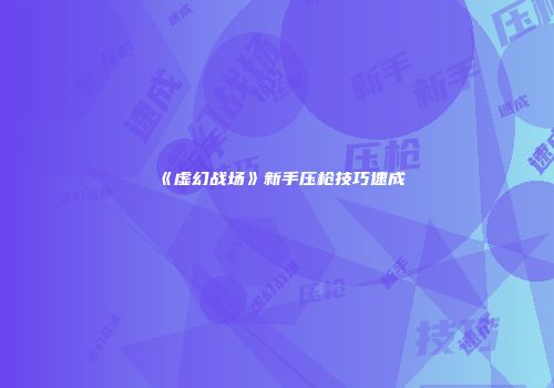 《虚幻战场》新手压枪技巧速成