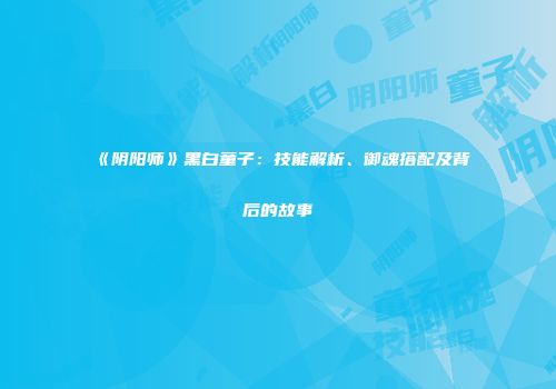 《阴阳师》黑白童子：技能解析、御魂搭配及背后的故事