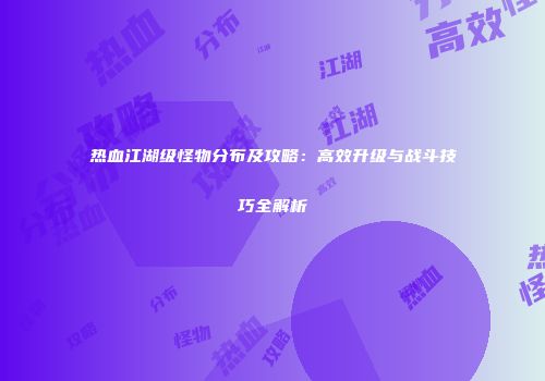 热血江湖级怪物分布及攻略：高效升级与战斗技巧全解析