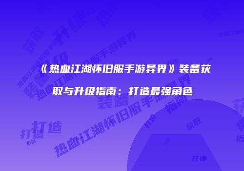 《热血江湖怀旧服手游异界》装备获取与升级指南：打造最强角色