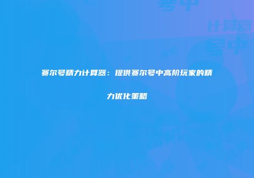 赛尔号精力计算器：提供赛尔号中高阶玩家的精力优化策略