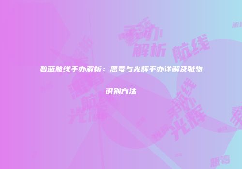 碧蓝航线手办解析：恶毒与光辉手办详解及耻物识别方法