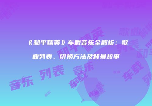 《和平精英》车载音乐全解析：歌曲列表、切换方法及背景故事