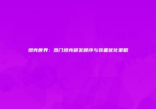 坦克世界：热门坦克研发顺序与装备优化策略