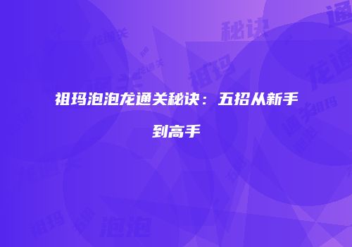 祖玛泡泡龙通关秘诀：五招从新手到高手