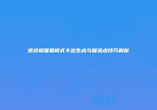 逆战躲猫猫模式卡出生点与复活点技巧解析