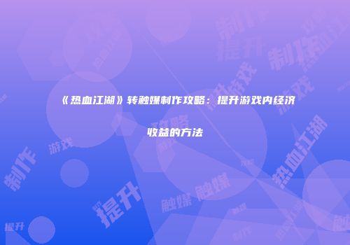 《热血江湖》转触媒制作攻略：提升游戏内经济收益的方法