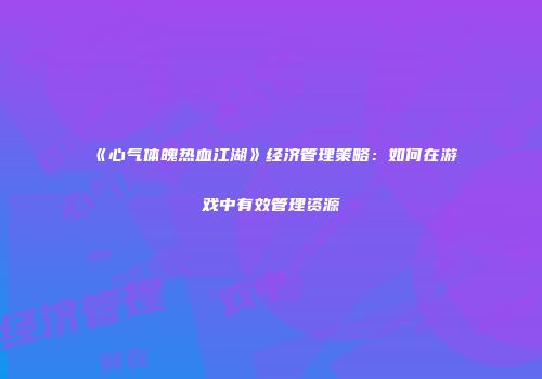 《心气体魄热血江湖》经济管理策略：如何在游戏中有效管理资源