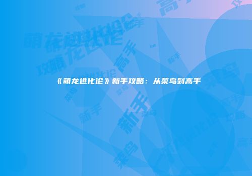 《萌龙进化论》新手攻略：从菜鸟到高手
