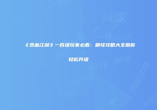 《热血江湖》一百级玩家必看：刷怪攻略大全助你轻松升级