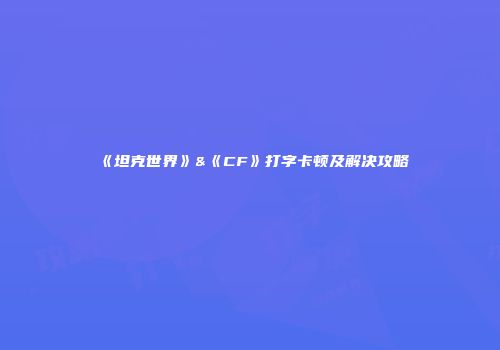 《坦克世界》&《CF》打字卡顿及解决攻略