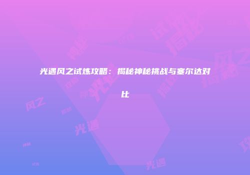 光遇风之试炼攻略：揭秘神秘挑战与塞尔达对比