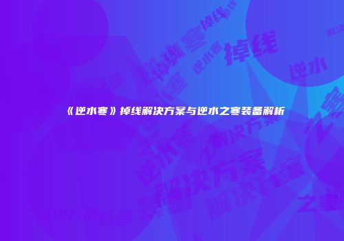 《逆水寒》掉线解决方案与逆水之寒装备解析