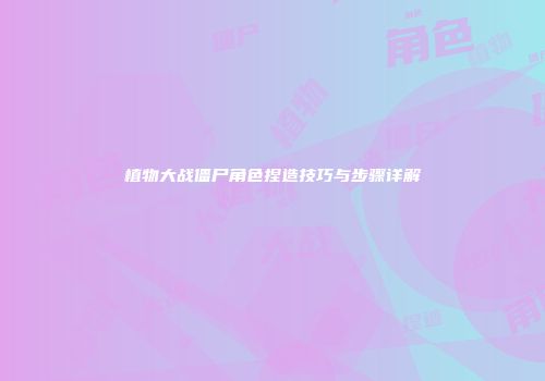 植物大战僵尸角色捏造技巧与步骤详解