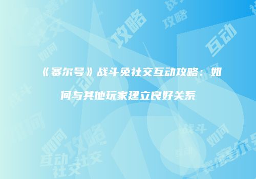 《赛尔号》战斗兔社交互动攻略：如何与其他玩家建立良好关系