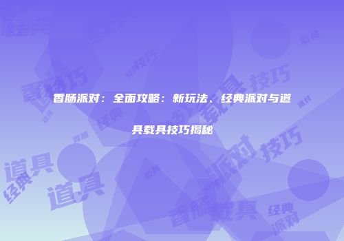 香肠派对：全面攻略：新玩法、经典派对与道具载具技巧揭秘