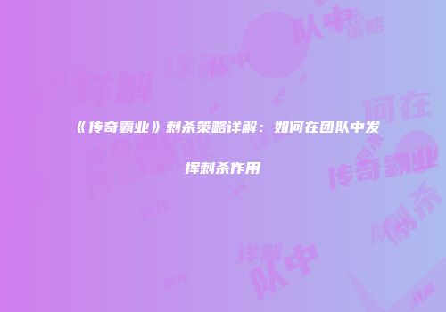 《传奇霸业》刺杀策略详解：如何在团队中发挥刺杀作用
