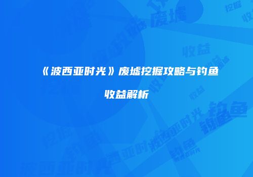 《波西亚时光》废墟挖掘攻略与钓鱼收益解析