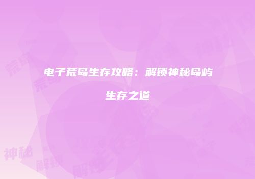 电子荒岛生存攻略：解锁神秘岛屿生存之道