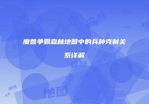 魔兽争霸森林地图中的兵种克制关系详解