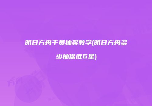 明日方舟干员抽奖教学(明日方舟多少抽保底6星)