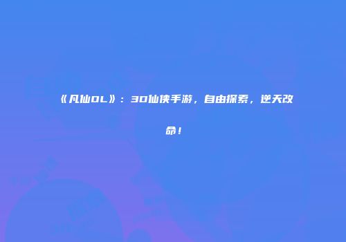 《凡仙OL》：3D仙侠手游，自由探索，逆天改命！