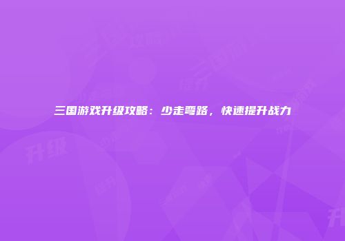 三国游戏升级攻略：少走弯路，快速提升战力
