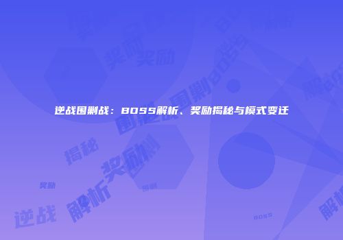 逆战围剿战：BOSS解析、奖励揭秘与模式变迁