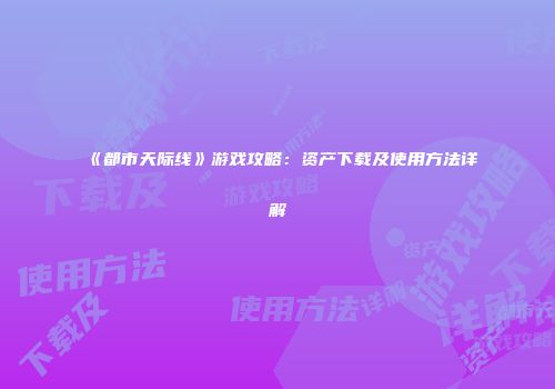 《都市天际线》游戏攻略：资产下载及使用方法详解