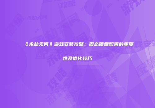 《永劫无间》游戏安装攻略：固态硬盘配置的重要性及优化技巧