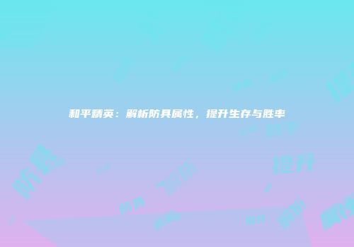 和平精英：解析防具属性，提升生存与胜率