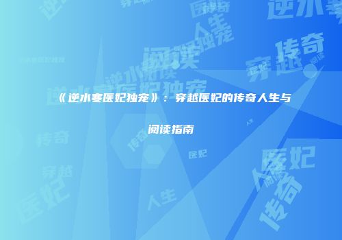 《逆水寒医妃独宠》：穿越医妃的传奇人生与阅读指南