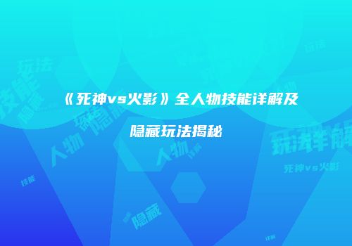 《死神vs火影》全人物技能详解及隐藏玩法揭秘