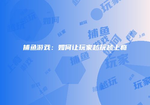 捕鱼游戏：如何让玩家越玩越上瘾