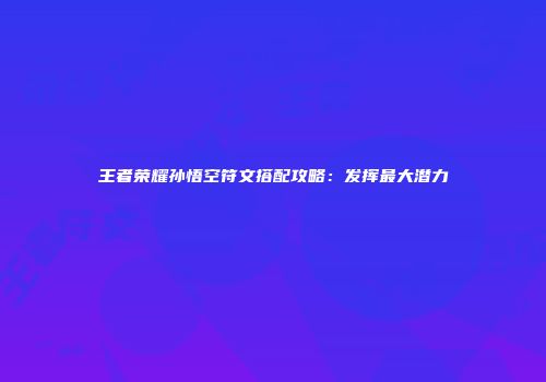 王者荣耀孙悟空符文搭配攻略：发挥最大潜力